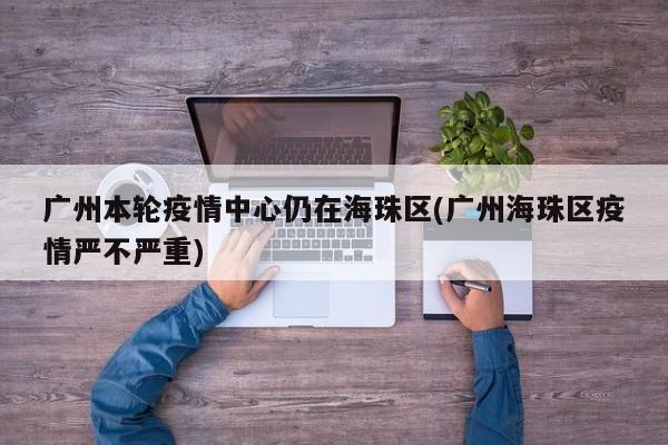 广州本轮疫情中心仍在海珠区(广州海珠区疫情严不严重)