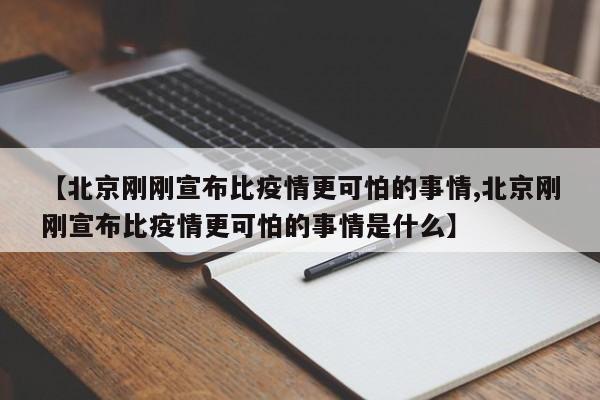 【北京刚刚宣布比疫情更可怕的事情,北京刚刚宣布比疫情更可怕的事情是什么】
