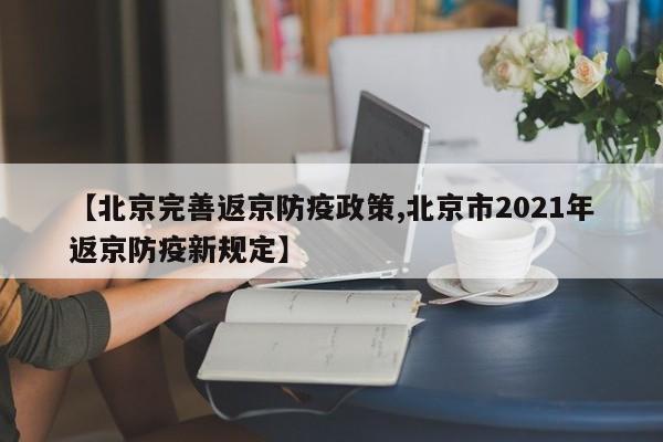 【北京完善返京防疫政策,北京市2021年返京防疫新规定】