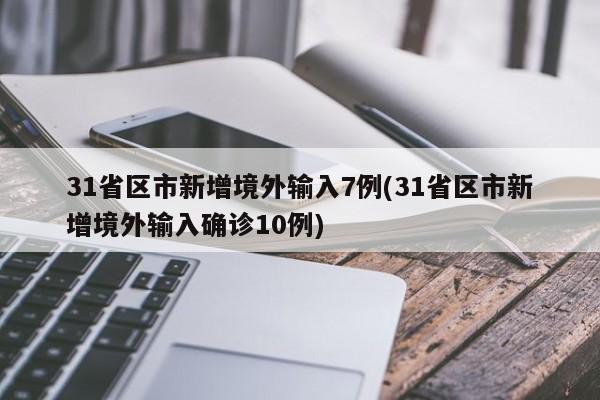 31省区市新增境外输入7例(31省区市新增境外输入确诊10例)