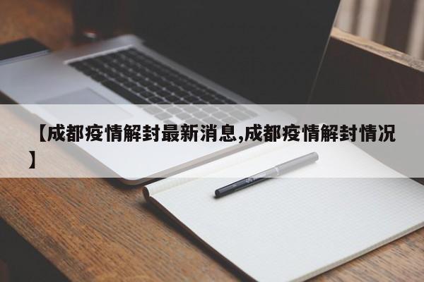 【成都疫情解封最新消息,成都疫情解封情况】