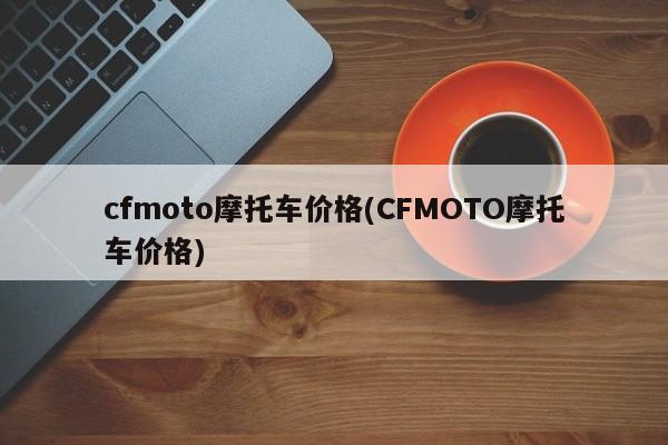 cfmoto摩托车价格(CFMOTO摩托车价格)