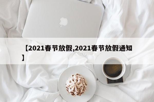 【2021春节放假,2021春节放假通知】