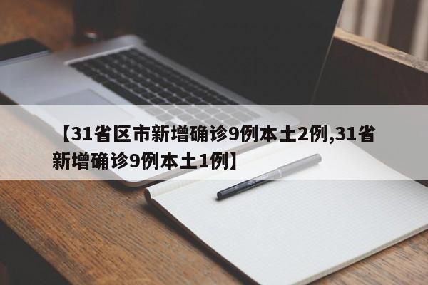 【31省区市新增确诊9例本土2例,31省新增确诊9例本土1例】