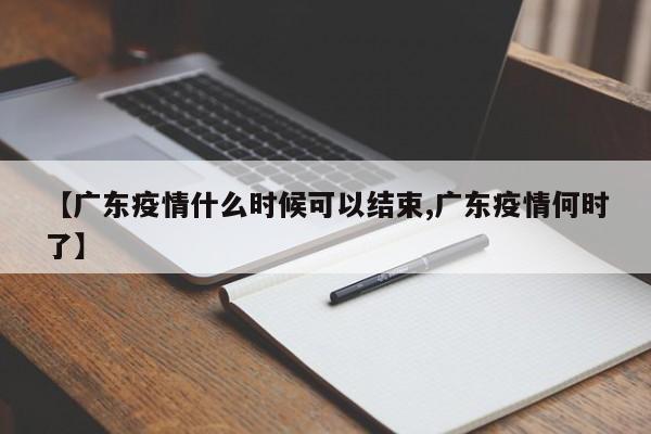 【广东疫情什么时候可以结束,广东疫情何时了】
