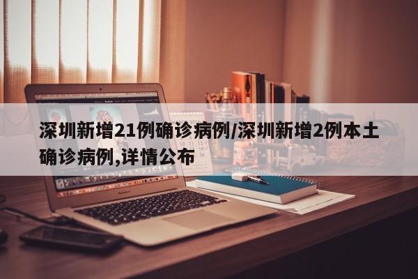 深圳新增21例确诊病例/深圳新增2例本土确诊病例,详情公布