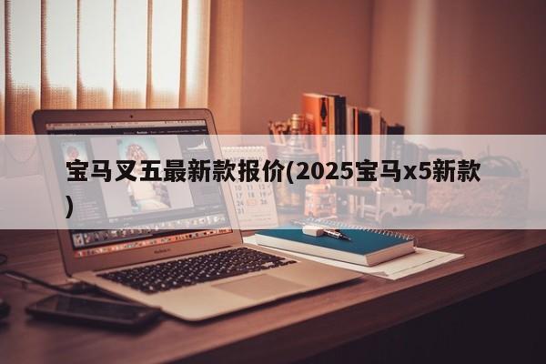 宝马叉五最新款报价(2025宝马x5新款)