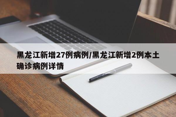 黑龙江新增27例病例/黑龙江新增2例本土确诊病例详情