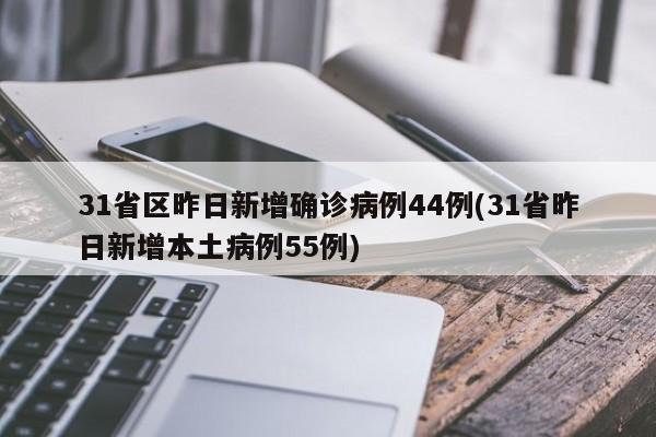 31省区昨日新增确诊病例44例(31省昨日新增本土病例55例)
