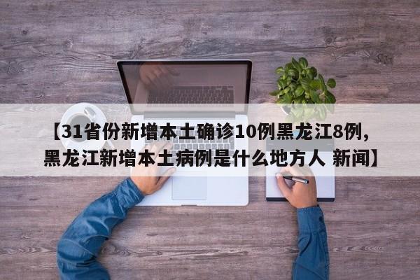 【31省份新增本土确诊10例黑龙江8例,黑龙江新增本土病例是什么地方人 新闻】