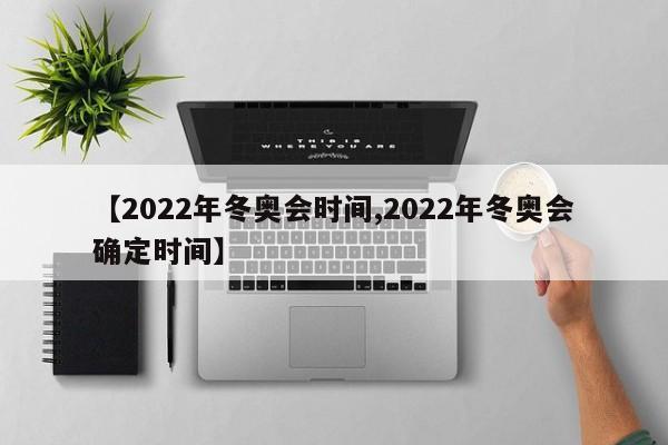 【2022年冬奥会时间,2022年冬奥会确定时间】