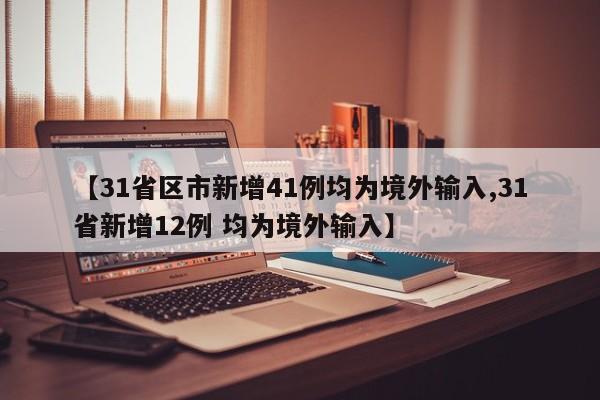 【31省区市新增41例均为境外输入,31省新增12例 均为境外输入】