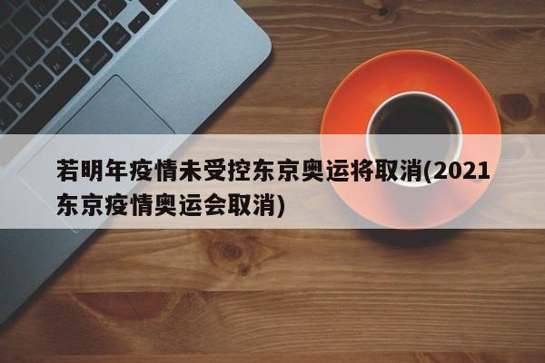 若明年疫情未受控东京奥运将取消(2021东京疫情奥运会取消)