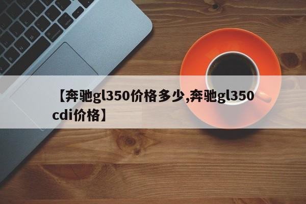 【奔驰gl350价格多少,奔驰gl350cdi价格】