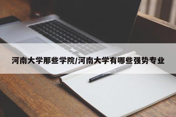 河南大学那些学院/河南大学有哪些强势专业