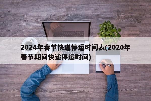 2024年春节快递停运时间表(2020年春节期间快递停运时间)