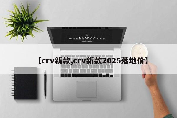 【crv新款,crv新款2025落地价】