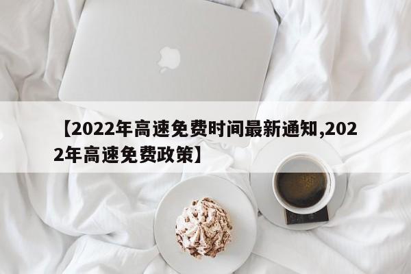 【2022年高速免费时间最新通知,2022年高速免费政策】
