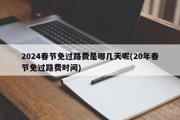 2024春节免过路费是哪几天呢(20年春节免过路费时间)