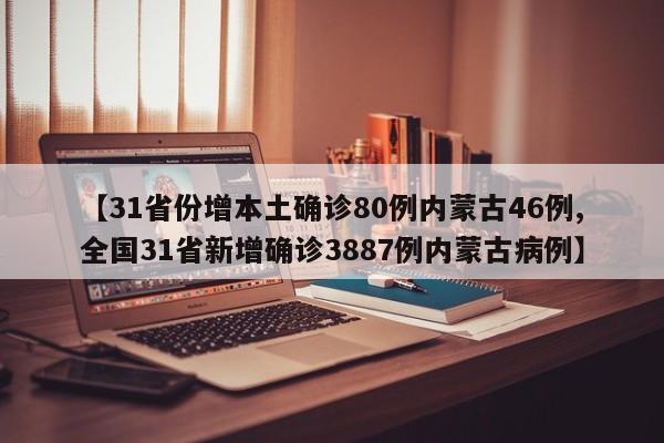 【31省份增本土确诊80例内蒙古46例,全国31省新增确诊3887例内蒙古病例】