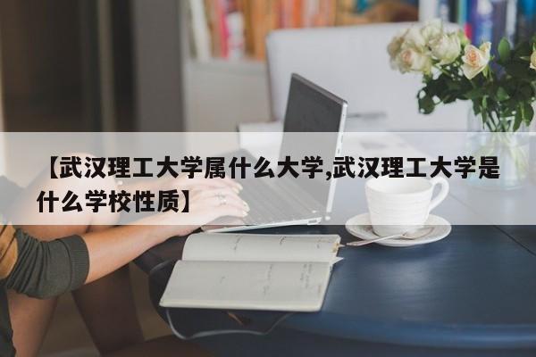【武汉理工大学属什么大学,武汉理工大学是什么学校性质】