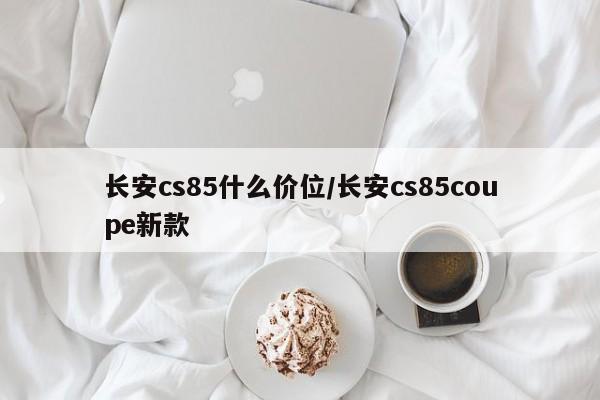 长安cs85什么价位/长安cs85coupe新款