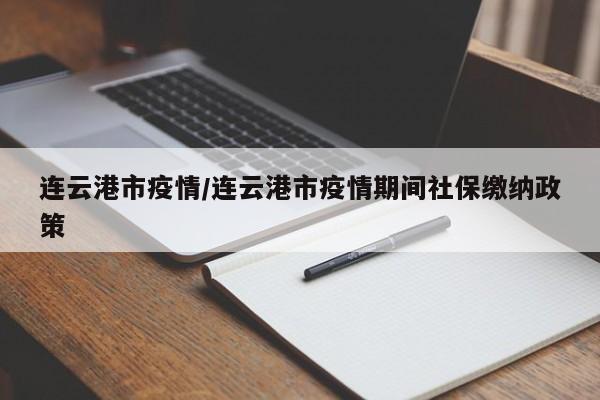 连云港市疫情/连云港市疫情期间社保缴纳政策