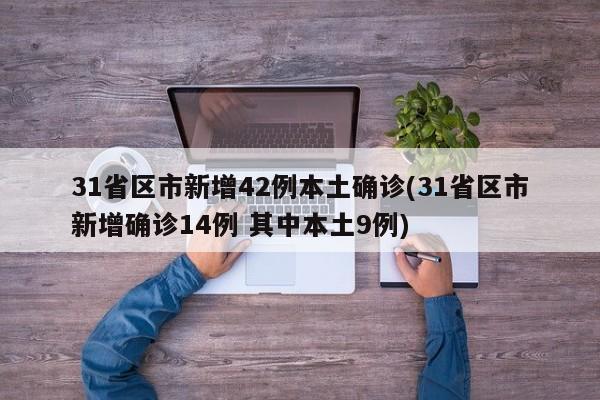 31省区市新增42例本土确诊(31省区市新增确诊14例 其中本土9例)