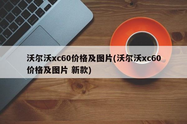 沃尔沃xc60价格及图片(沃尔沃xc60价格及图片 新款)