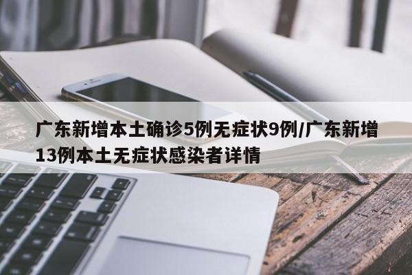 广东新增本土确诊5例无症状9例/广东新增13例本土无症状感染者详情