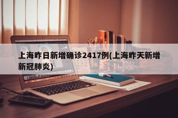 上海昨日新增确诊2417例(上海昨天新增新冠肺炎)