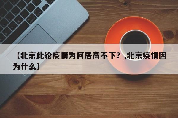 【北京此轮疫情为何居高不下？,北京疫情因为什么】
