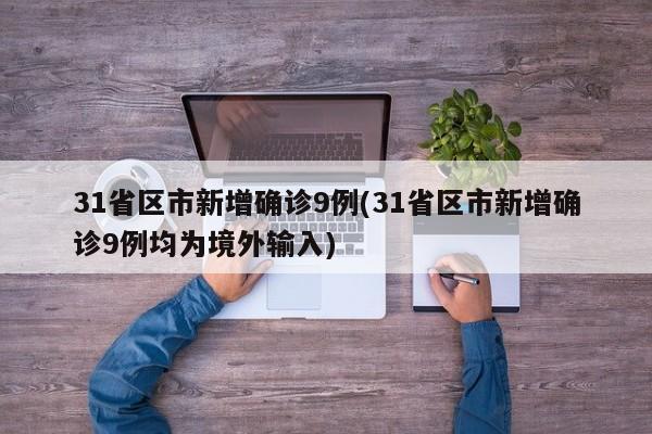 31省区市新增确诊9例(31省区市新增确诊9例均为境外输入)