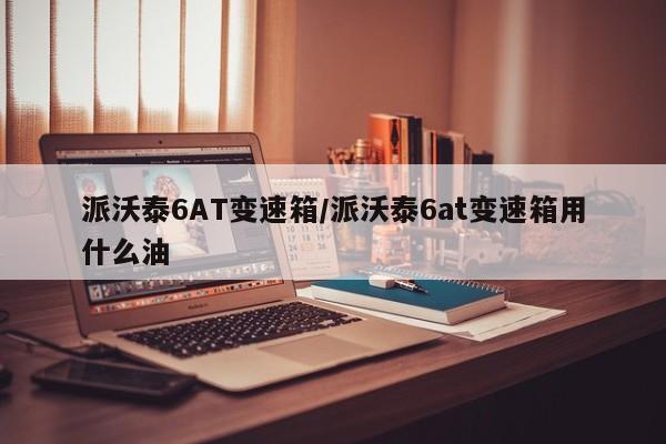 派沃泰6AT变速箱/派沃泰6at变速箱用什么油