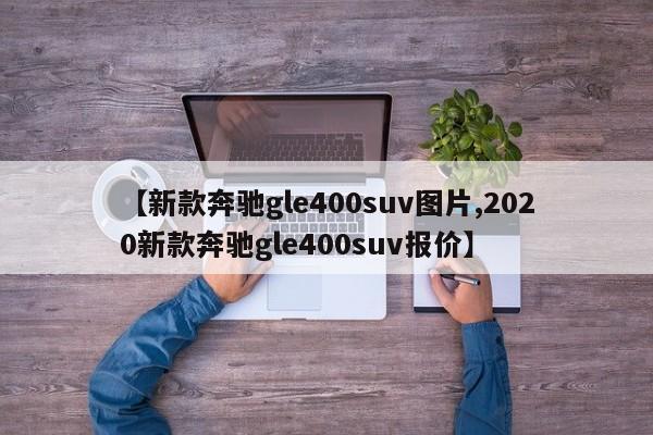 【新款奔驰gle400suv图片,2020新款奔驰gle400suv报价】