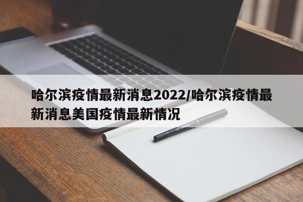 哈尔滨疫情最新消息2022/哈尔滨疫情最新消息美国疫情最新情况
