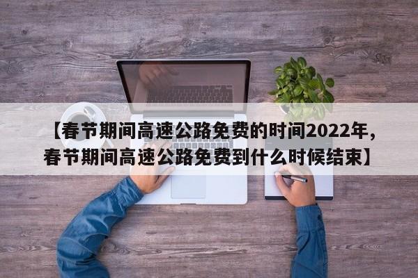 【春节期间高速公路免费的时间2022年,春节期间高速公路免费到什么时候结束】
