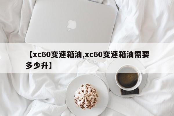 【xc60变速箱油,xc60变速箱油需要多少升】