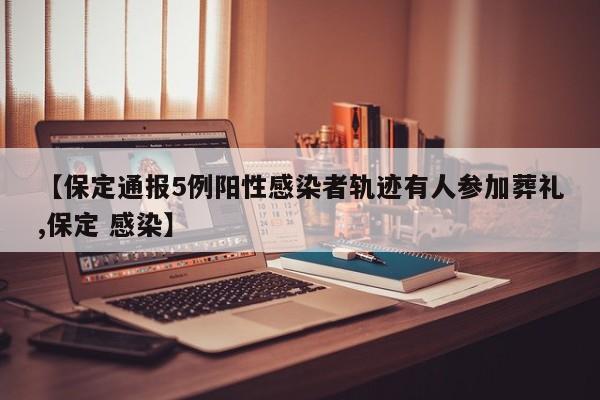 【保定通报5例阳性感染者轨迹有人参加葬礼,保定 感染】