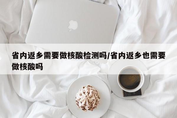 省内返乡需要做核酸检测吗/省内返乡也需要做核酸吗