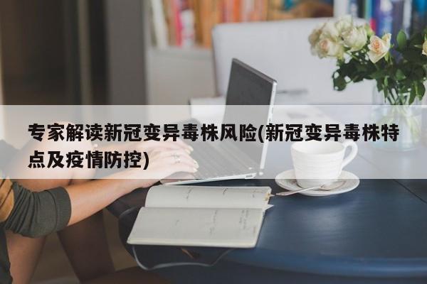 专家解读新冠变异毒株风险(新冠变异毒株特点及疫情防控)