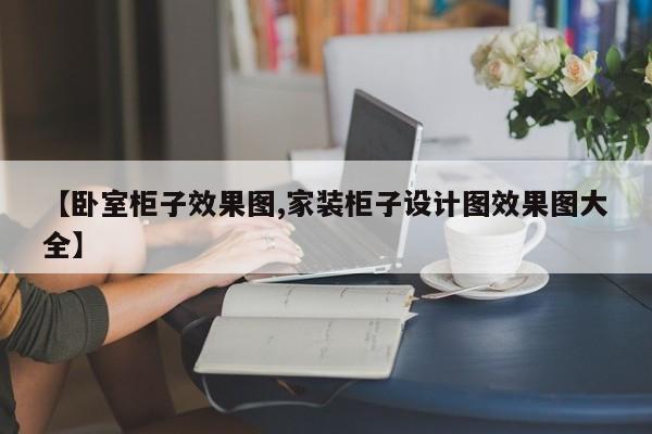 【卧室柜子效果图,家装柜子设计图效果图大全】