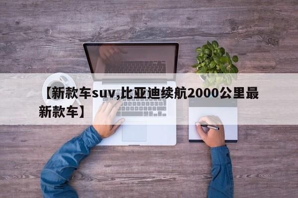 【新款车suv,比亚迪续航2000公里最新款车】