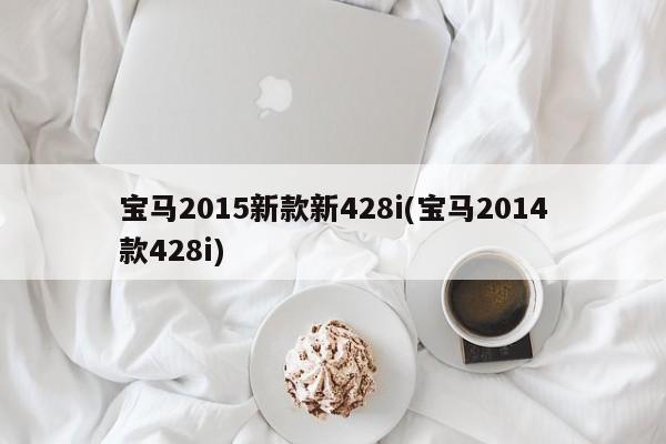 宝马2015新款新428i(宝马2014款428i)