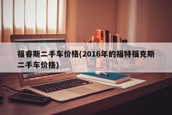 福睿斯二手车价格(2016年的福特福克斯二手车价格)