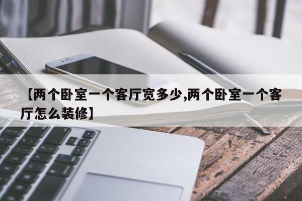 【两个卧室一个客厅宽多少,两个卧室一个客厅怎么装修】