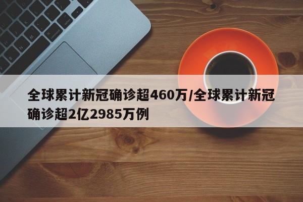 全球累计新冠确诊超460万/全球累计新冠确诊超2亿2985万例