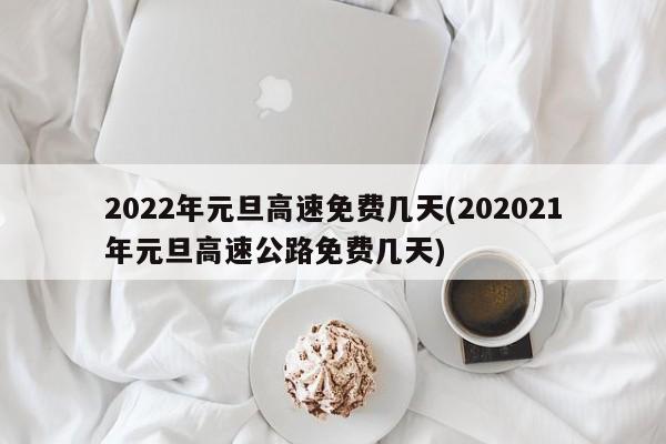 2022年元旦高速免费几天(202021年元旦高速公路免费几天)