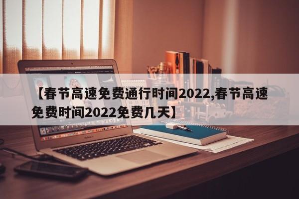 【春节高速免费通行时间2022,春节高速免费时间2022免费几天】