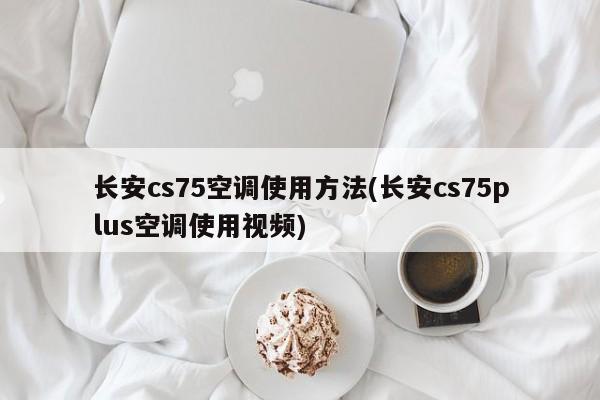 长安cs75空调使用方法(长安cs75plus空调使用视频)